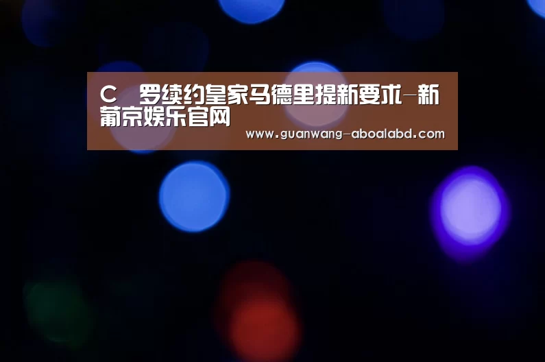 C•罗续约皇家马德里提新要求-新葡京娱乐官网(图2) 新葡京娱乐官网